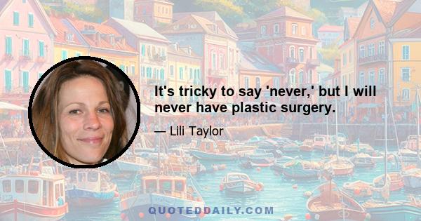 It's tricky to say 'never,' but I will never have plastic surgery.