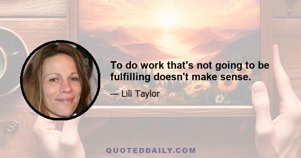 To do work that's not going to be fulfilling doesn't make sense.