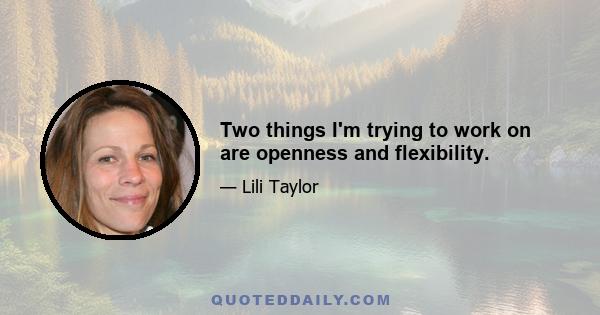 Two things I'm trying to work on are openness and flexibility.