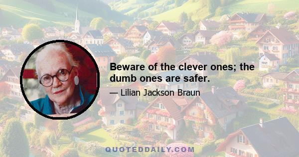 Beware of the clever ones; the dumb ones are safer.