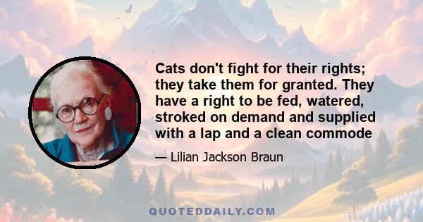 Cats don't fight for their rights; they take them for granted. They have a right to be fed, watered, stroked on demand and supplied with a lap and a clean commode