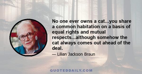 No one ever owns a cat...you share a common habitation on a basis of equal rights and mutual respects...although somehow the cat always comes out ahead of the deal.