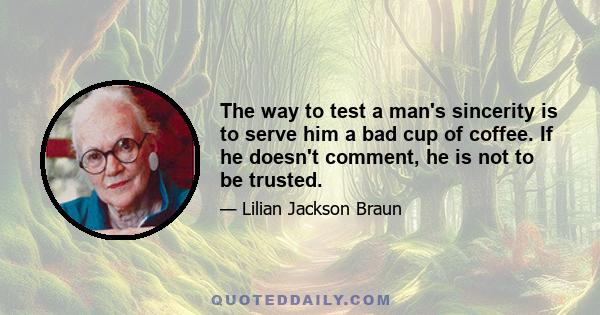 The way to test a man's sincerity is to serve him a bad cup of coffee. If he doesn't comment, he is not to be trusted.