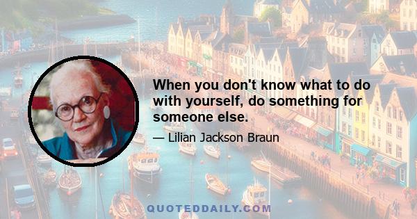 When you don't know what to do with yourself, do something for someone else.