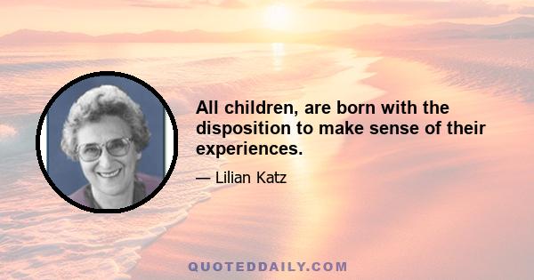 All children, are born with the disposition to make sense of their experiences.