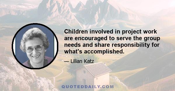 Children involved in project work are encouraged to serve the group needs and share responsibility for what's accomplished.