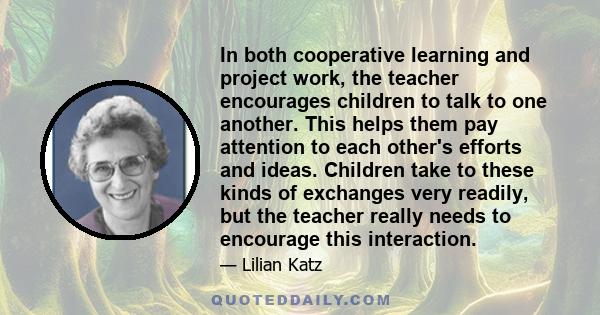 In both cooperative learning and project work, the teacher encourages children to talk to one another. This helps them pay attention to each other's efforts and ideas. Children take to these kinds of exchanges very