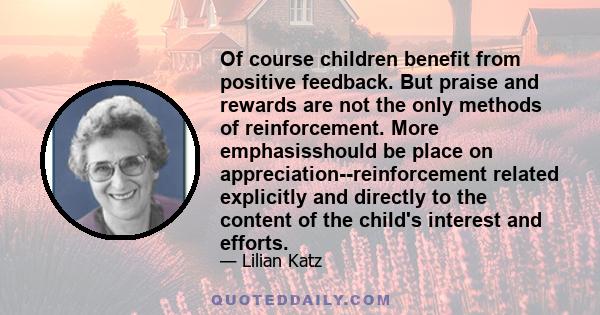 Of course children benefit from positive feedback. But praise and rewards are not the only methods of reinforcement. More emphasisshould be place on appreciation--reinforcement related explicitly and directly to the