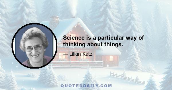 Science is a particular way of thinking about things.