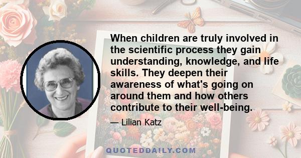 When children are truly involved in the scientific process they gain understanding, knowledge, and life skills. They deepen their awareness of what's going on around them and how others contribute to their well-being.