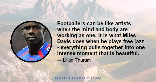 Footballers can be like artists when the mind and body are working as one. It is what Miles Davis does when he plays free jazz - everything pulls together into one intense moment that is beautiful.