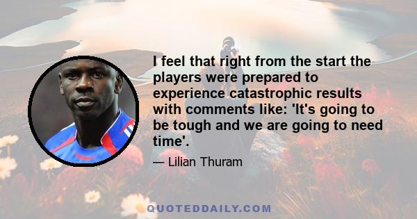 I feel that right from the start the players were prepared to experience catastrophic results with comments like: 'It's going to be tough and we are going to need time'.