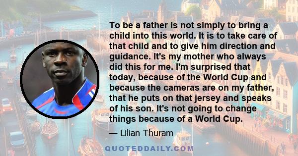 To be a father is not simply to bring a child into this world. It is to take care of that child and to give him direction and guidance. It's my mother who always did this for me. I'm surprised that today, because of the 