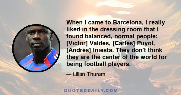 When I came to Barcelona, I really liked in the dressing room that I found balanced, normal people: [Victor] Valdes, [Carles] Puyol, [Andrés] Iniesta. They don't think they are the center of the world for being football 