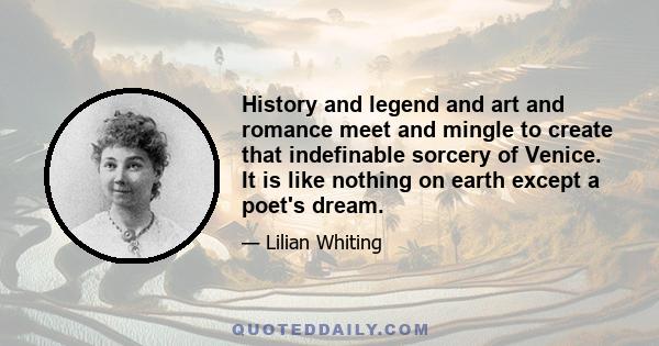 History and legend and art and romance meet and mingle to create that indefinable sorcery of Venice. It is like nothing on earth except a poet's dream.