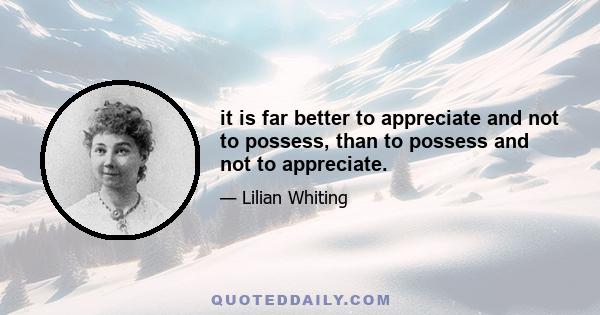 it is far better to appreciate and not to possess, than to possess and not to appreciate.