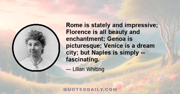 Rome is stately and impressive; Florence is all beauty and enchantment; Genoa is picturesque; Venice is a dream city; but Naples is simply -- fascinating.