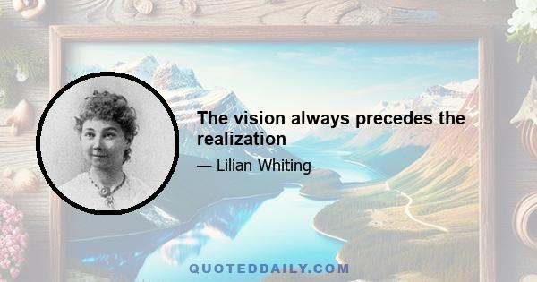 The vision always precedes the realization