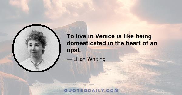 To live in Venice is like being domesticated in the heart of an opal.