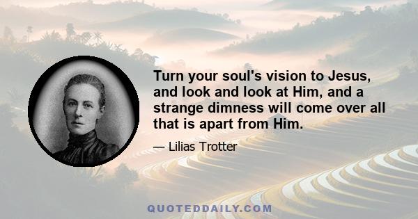 Turn your soul's vision to Jesus, and look and look at Him, and a strange dimness will come over all that is apart from Him.