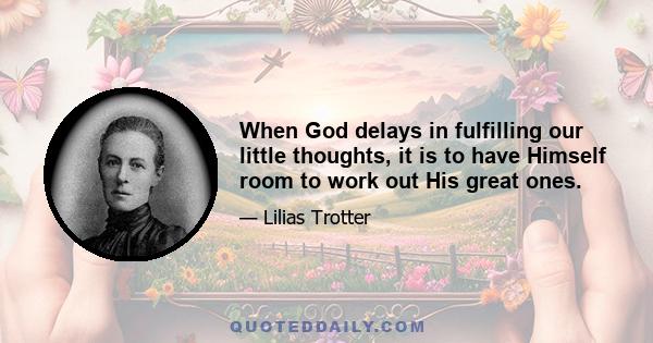 When God delays in fulfilling our little thoughts, it is to have Himself room to work out His great ones.