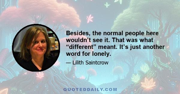 Besides, the normal people here wouldn’t see it. That was what “different” meant. It’s just another word for lonely.