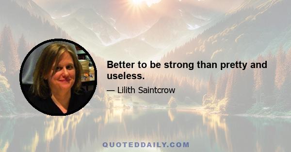 Better to be strong than pretty and useless.