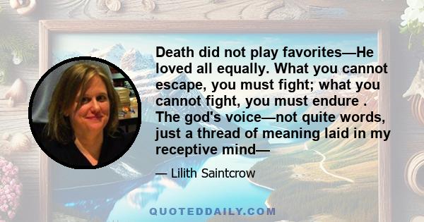 Death did not play favorites—He loved all equally. What you cannot escape, you must fight; what you cannot fight, you must endure . The god's voice—not quite words, just a thread of meaning laid in my receptive mind—