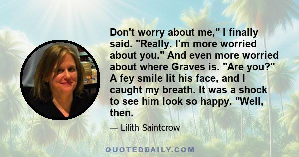 Don't worry about me, I finally said. Really. I'm more worried about you. And even more worried about where Graves is. Are you? A fey smile lit his face, and I caught my breath. It was a shock to see him look so happy.