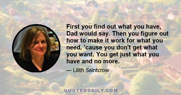 First you find out what you have, Dad would say. Then you figure out how to make it work for what you need, 'cause you don't get what you want. You get just what you have and no more.