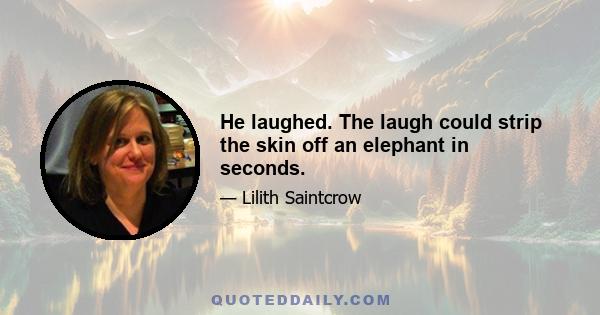 He laughed. The laugh could strip the skin off an elephant in seconds.