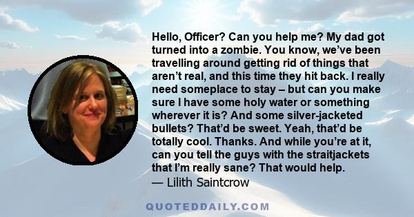 Hello, Officer? Can you help me? My dad got turned into a zombie. You know, we’ve been travelling around getting rid of things that aren’t real, and this time they hit back. I really need someplace to stay – but can you 