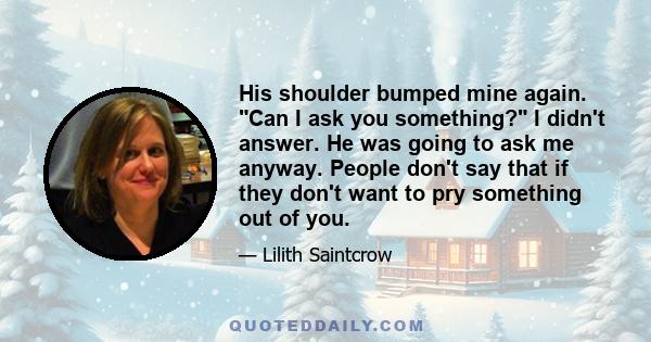 His shoulder bumped mine again. Can I ask you something? I didn't answer. He was going to ask me anyway. People don't say that if they don't want to pry something out of you.