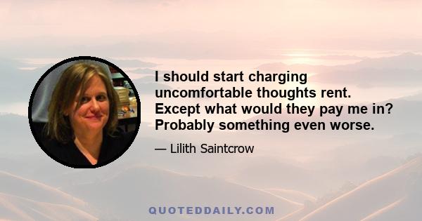 I should start charging uncomfortable thoughts rent. Except what would they pay me in? Probably something even worse.