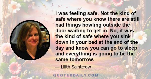 I was feeling safe. Not the kind of safe where you know there are still bad things howling outside the door waiting to get in. No, it was the kind of safe where you sink down in your bed at the end of the day and know