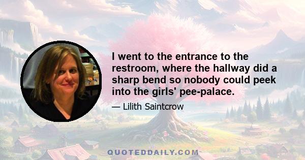 I went to the entrance to the restroom, where the hallway did a sharp bend so nobody could peek into the girls' pee-palace.