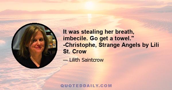 It was stealing her breath, imbecile. Go get a towel. -Christophe, Strange Angels by Lili St. Crow