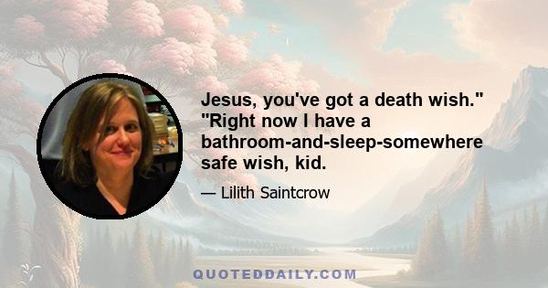 Jesus, you've got a death wish. Right now I have a bathroom-and-sleep-somewhere safe wish, kid.