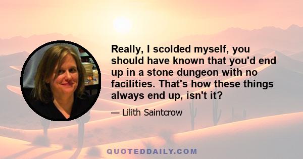 Really, I scolded myself, you should have known that you'd end up in a stone dungeon with no facilities. That's how these things always end up, isn't it?