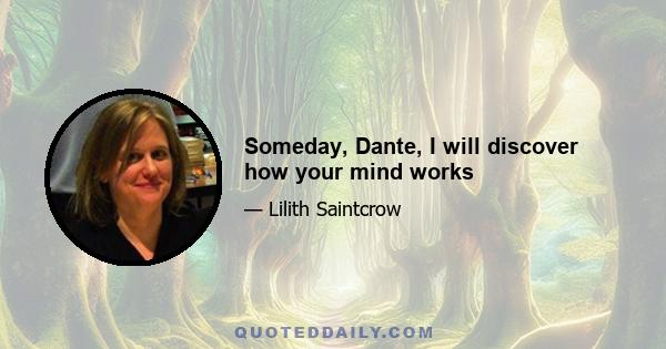 Someday, Dante, I will discover how your mind works