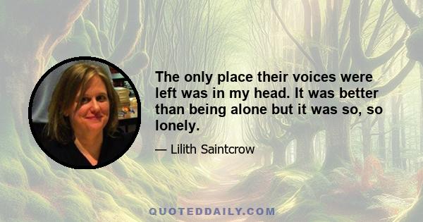 The only place their voices were left was in my head. It was better than being alone but it was so, so lonely.