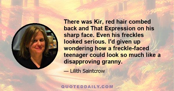 There was Kir, red hair combed back and That Expression on his sharp face. Even his freckles looked serious. I'd given up wondering how a freckle-faced teenager could look so much like a disapproving granny.