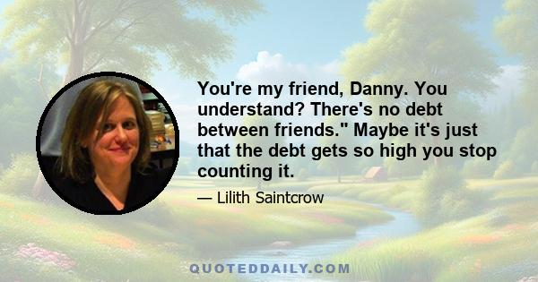 You're my friend, Danny. You understand? There's no debt between friends. Maybe it's just that the debt gets so high you stop counting it.