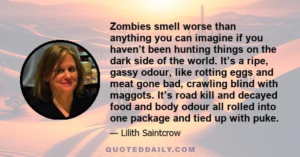 Zombies smell worse than anything you can imagine if you haven’t been hunting things on the dark side of the world. It’s a ripe, gassy odour, like rotting eggs and meat gone bad, crawling blind with maggots. It’s road