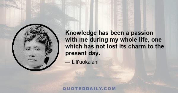 Knowledge has been a passion with me during my whole life, one which has not lost its charm to the present day.