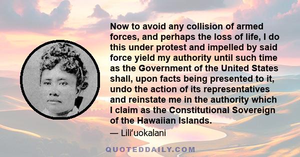 Now to avoid any collision of armed forces, and perhaps the loss of life, I do this under protest and impelled by said force yield my authority until such time as the Government of the United States shall, upon facts