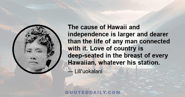 The cause of Hawaii and independence is larger and dearer than the life of any man connected with it. Love of country is deep-seated in the breast of every Hawaiian, whatever his station.