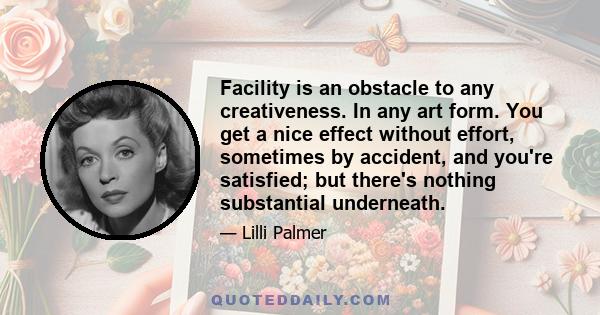 Facility is an obstacle to any creativeness. In any art form. You get a nice effect without effort, sometimes by accident, and you're satisfied; but there's nothing substantial underneath.