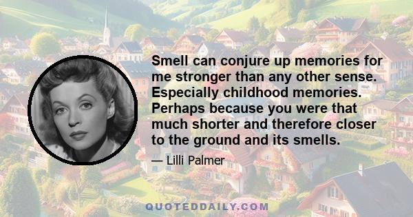 Smell can conjure up memories for me stronger than any other sense. Especially childhood memories. Perhaps because you were that much shorter and therefore closer to the ground and its smells.