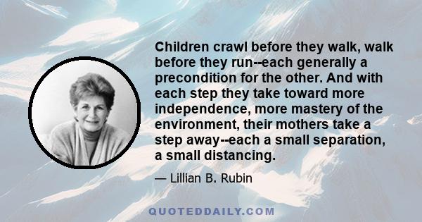 Children crawl before they walk, walk before they run--each generally a precondition for the other. And with each step they take toward more independence, more mastery of the environment, their mothers take a step